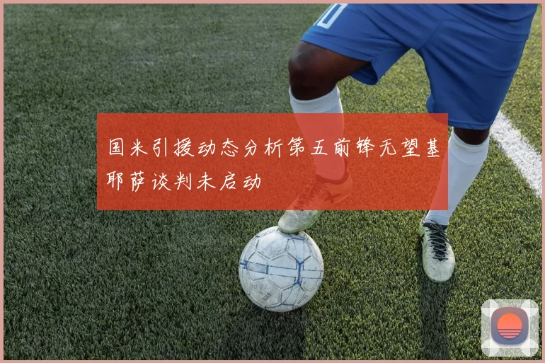 国米引援动态分析第五前锋无望基耶萨谈判未启动