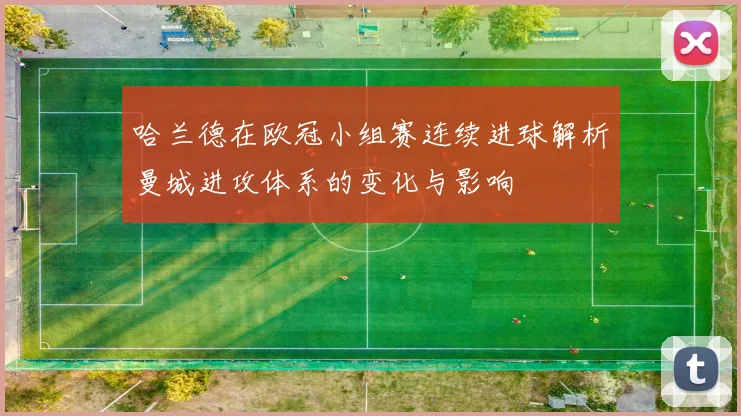 哈兰德在欧冠小组赛连续进球解析曼城进攻体系的变化与影响